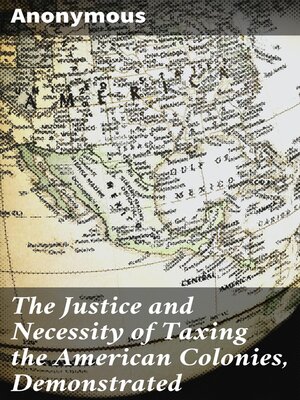 cover image of The Justice and Necessity of Taxing the American Colonies, Demonstrated